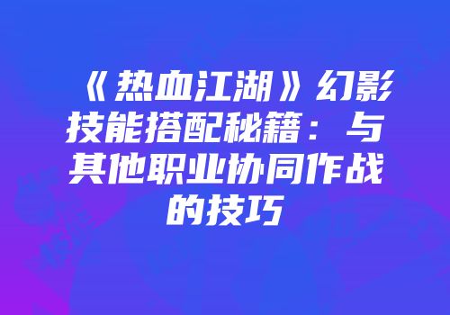 《热血江湖》幻影技能搭配秘籍:与其他职业协同作战的技巧