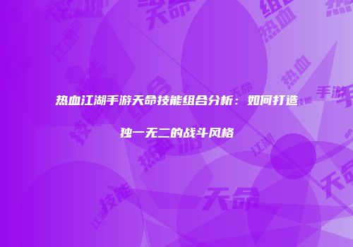 热血江湖手游天命技能组合分析：如何打造独一无二的战斗风格