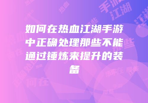 如何在热血江湖手游中正确处理那些不能通过锤炼来提升的装备