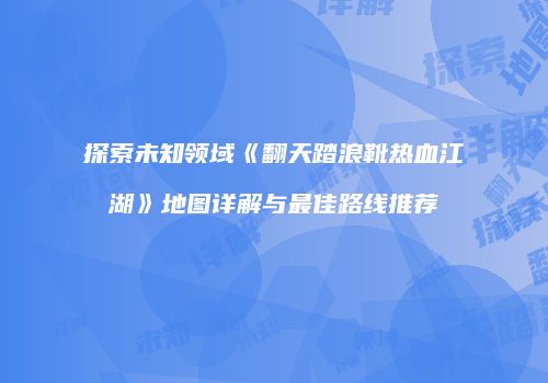 探索未知领域《翻天踏浪靴热血江湖》地图详解与最佳路线推荐