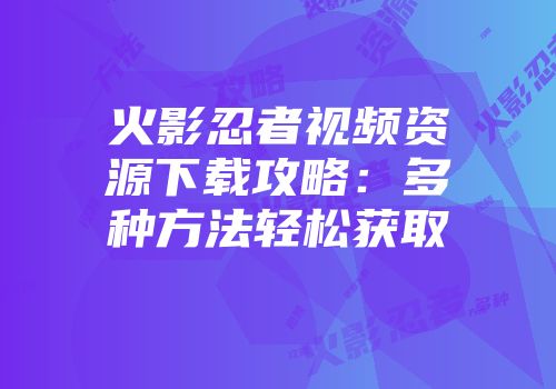 火影忍者视频资源下载攻略：多种方法轻松获取