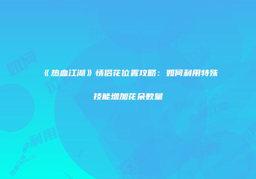 《热血江湖》情侣花位置攻略：如何利用特殊技能增加花朵数量