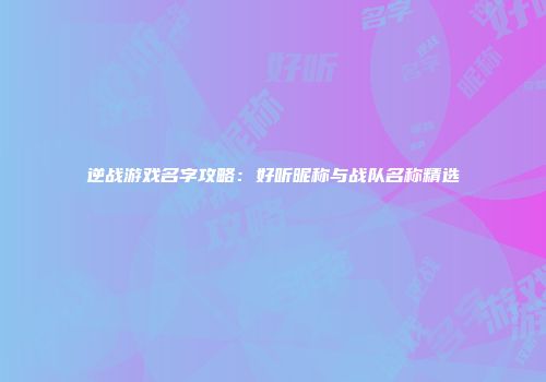 逆战游戏名字攻略：好听昵称与战队名称精选