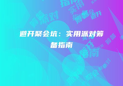 避开聚会坑：实用派对筹备指南