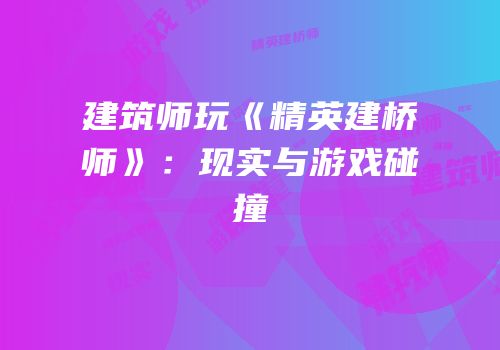 建筑师玩《精英建桥师》：现实与游戏碰撞