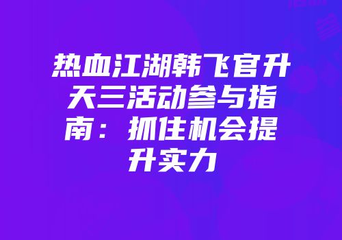 热血江湖韩飞官升天三活动参与指南：抓住机会提升实力