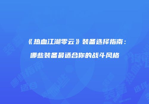 《热血江湖零云》装备选择指南：哪些装备最适合你的战斗风格