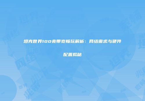 坦克世界100兆带宽畅玩解析：网络需求与硬件配置揭秘