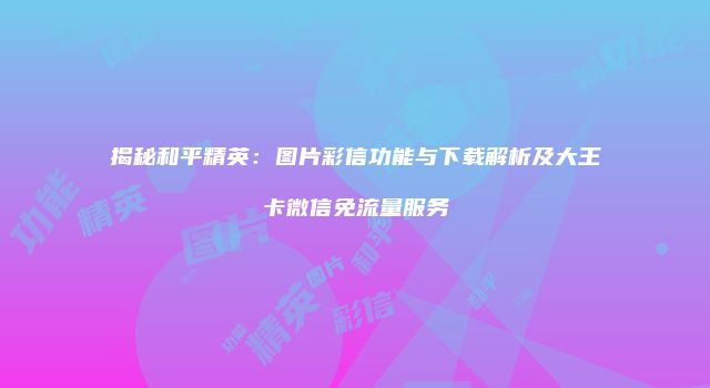 揭秘和平精英：图片彩信功能与下载解析及大王卡微信免流量服务