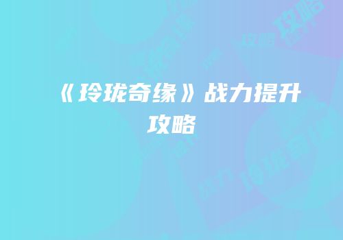 《玲珑奇缘》战力提升攻略