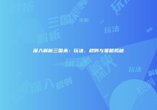 深入解析三国杀：玩法、规则与策略揭秘