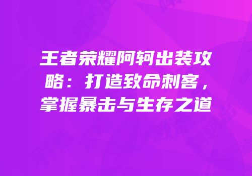 王者荣耀阿轲出装攻略：打造致命刺客，掌握暴击与生存之道