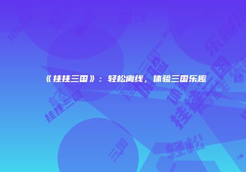 《挂挂三国》：轻松离线，体验三国乐趣