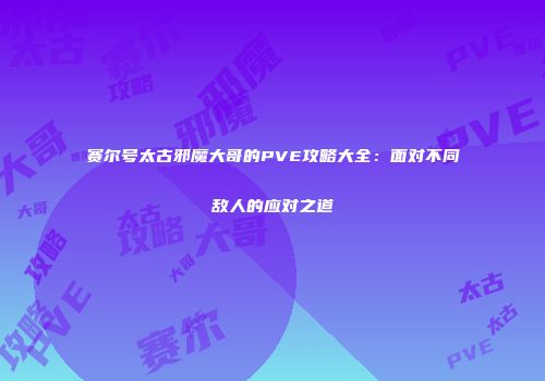 赛尔号太古邪魔大哥的PVE攻略大全：面对不同敌人的应对之道