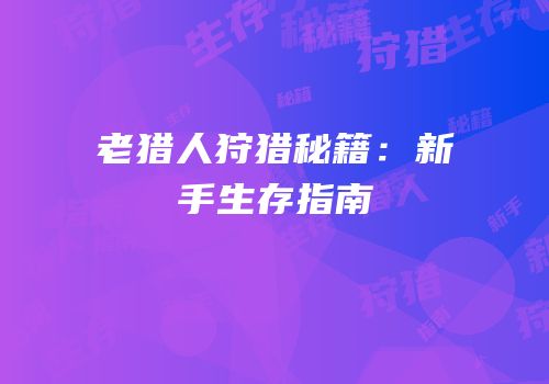 老猎人狩猎秘籍：新手生存指南