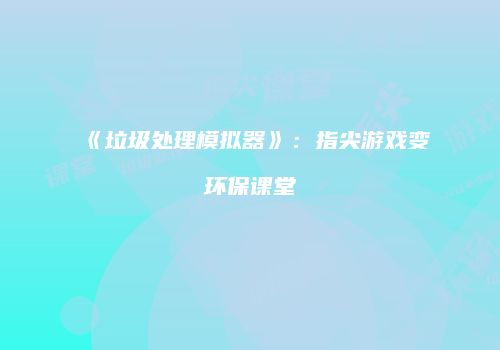 《垃圾处理模拟器》：指尖游戏变环保课堂