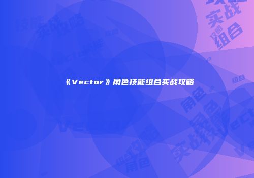 《Vector》角色技能组合实战攻略