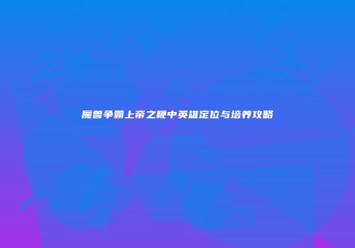 魔兽争霸上帝之鞭中英雄定位与培养攻略