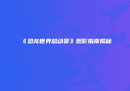 《恐龙世界总动员》观影指南揭秘