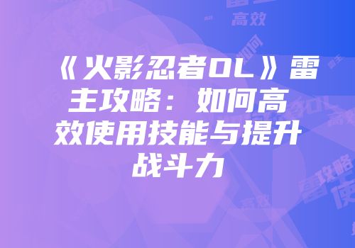 《火影忍者OL》雷主攻略：如何高效使用技能与提升战斗力