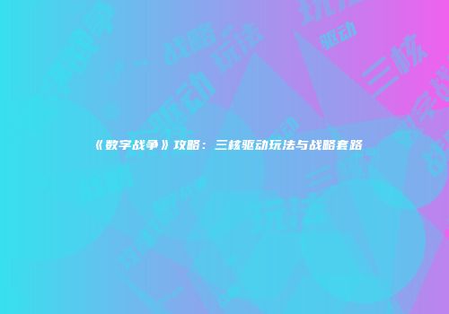 《数字战争》攻略：三核驱动玩法与战略套路