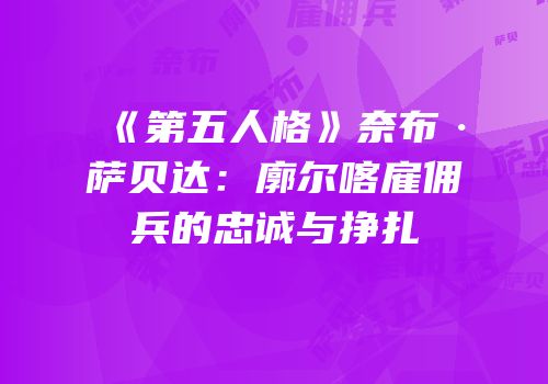 《第五人格》奈布·萨贝达：廓尔喀雇佣兵的忠诚与挣扎