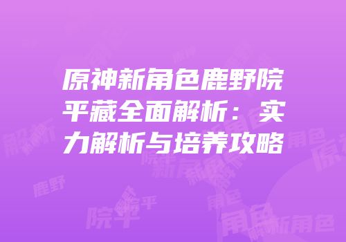 原神新角色鹿野院平藏全面解析：实力解析与培养攻略