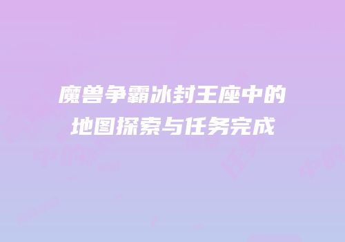 魔兽争霸冰封王座中的地图探索与任务完成