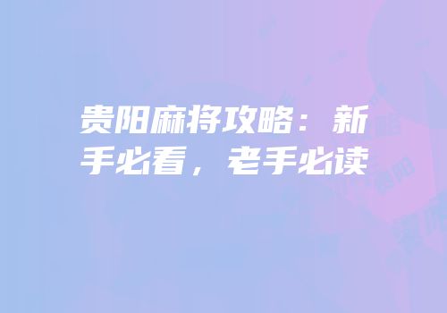 贵阳麻将攻略：新手必看，老手必读