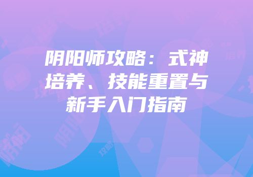 阴阳师攻略：式神培养、技能重置与新手入门指南