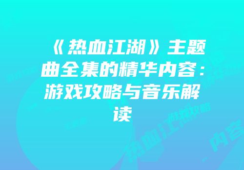 《热血江湖》主题曲全集的精华内容：游戏攻略与音乐解读