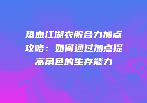 热血江湖衣服合力加点攻略：如何通过加点提高角色的生存能力