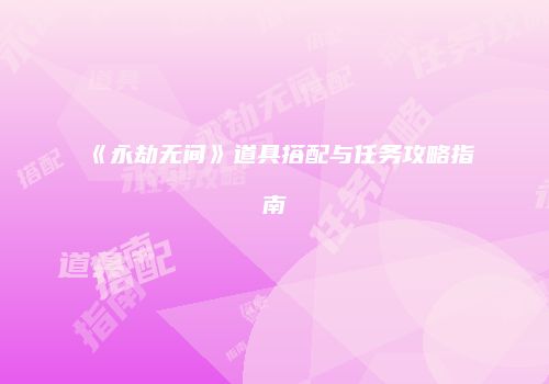《永劫无间》道具搭配与任务攻略指南