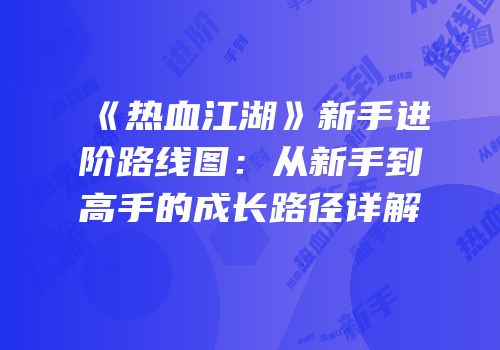 《热血江湖》新手进阶路线图：从新手到高手的成长路径详解