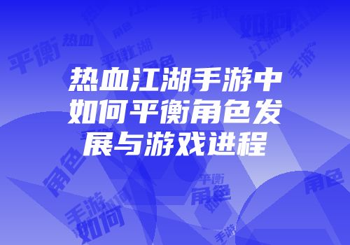 热血江湖手游中如何平衡角色发展与游戏进程