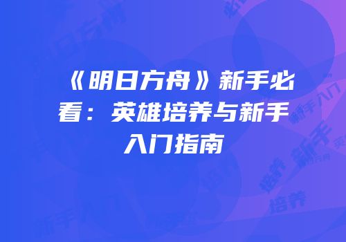 《明日方舟》新手必看：英雄培养与新手入门指南