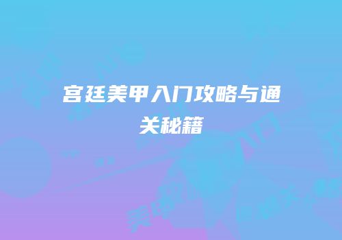宫廷美甲入门攻略与通关秘籍