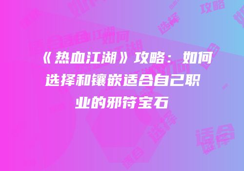 《热血江湖》攻略：如何选择和镶嵌适合自己职业的邪符宝石