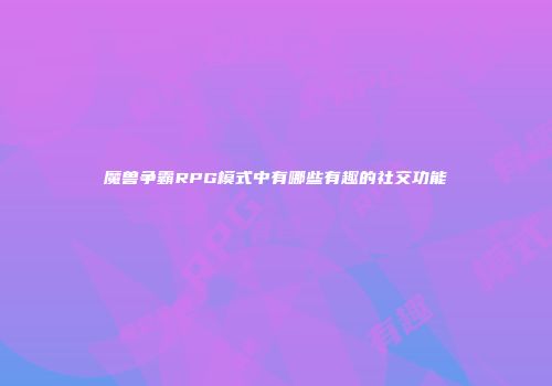 魔兽争霸RPG模式中有哪些有趣的社交功能