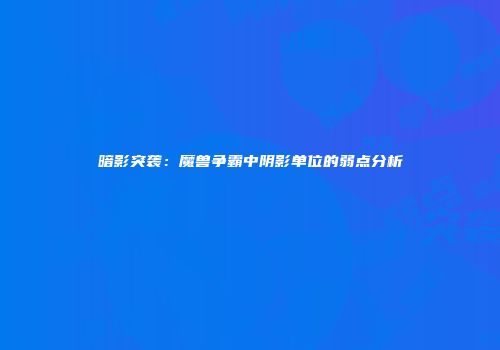 暗影突袭：魔兽争霸中阴影单位的弱点分析