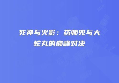 死神与火影：药师兜与大蛇丸的巅峰对决