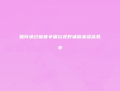 如何通过魔兽争霸拉视野辅助来提高胜率