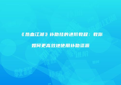 《热血江湖》补助挂的进阶教程：教你如何更高效地使用补助资源