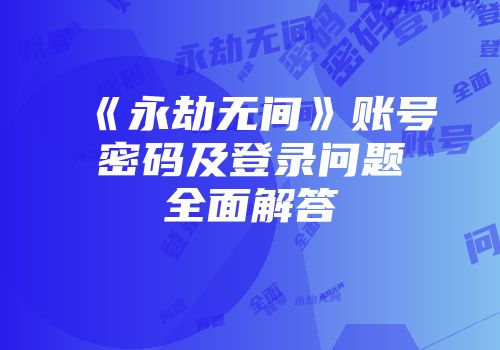 《永劫无间》账号密码及登录问题全面解答