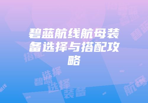 碧蓝航线航母装备选择与搭配攻略