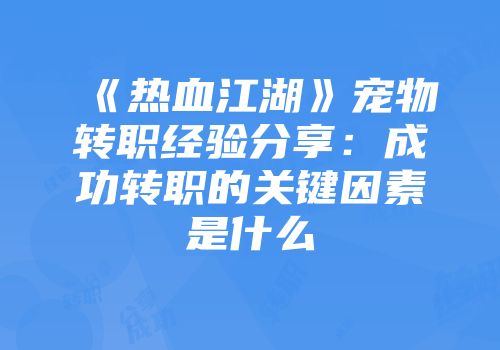 《热血江湖》宠物转职经验分享：成功转职的关键因素是什么