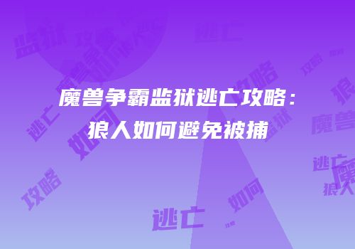 魔兽争霸监狱逃亡攻略：狼人如何避免被捕