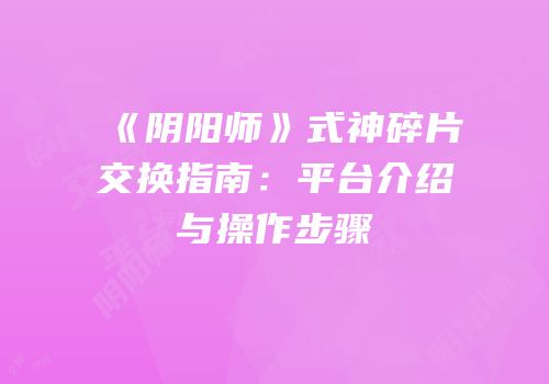 《阴阳师》式神碎片交换指南：平台介绍与操作步骤