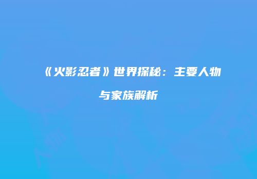 《火影忍者》世界探秘：主要人物与家族解析