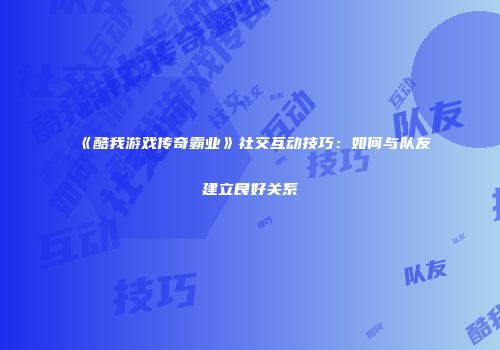 《酷我游戏传奇霸业》社交互动技巧：如何与队友建立良好关系